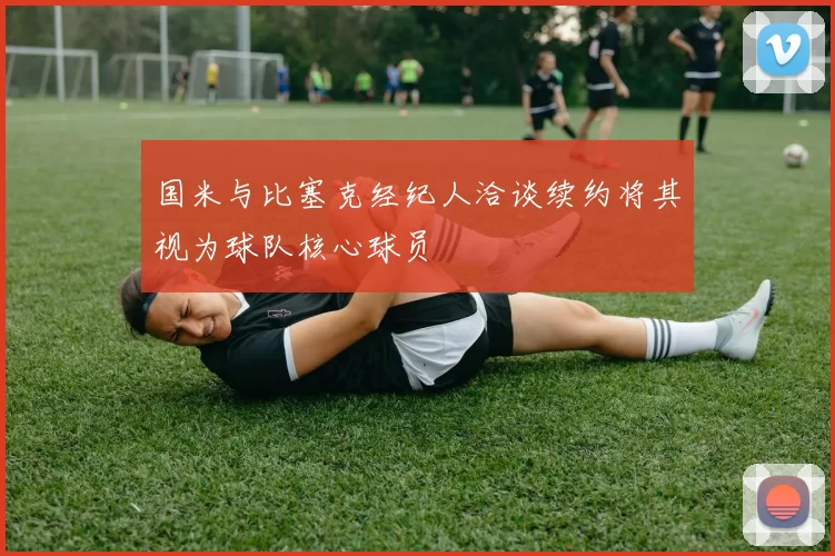 国米与比塞克经纪人洽谈续约将其视为球队核心球员