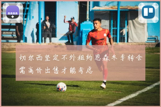 切尔西坚定不外租约恩森冬季转会需高价出售才能考虑
