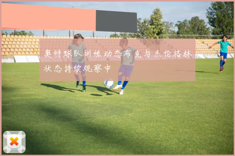 奥特球队训练动态布克与杰伦格林状态持续观察中