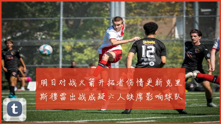 明日对战火箭开拓者伤情更新克里斯穆雷出战成疑六人缺席影响球队实力