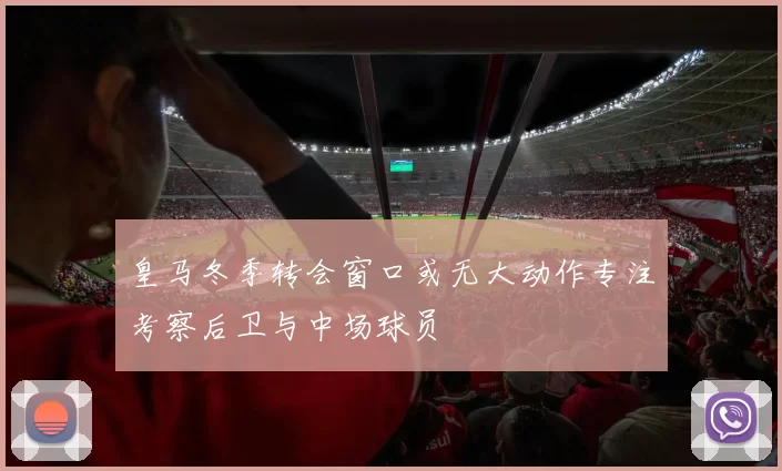 皇马冬季转会窗口或无大动作专注考察后卫与中场球员