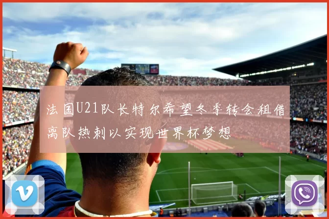 法国U21队长特尔希望冬季转会租借离队热刺以实现世界杯梦想
