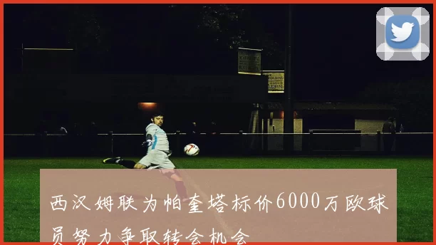 西汉姆联为帕奎塔标价6000万欧球员努力争取转会机会
