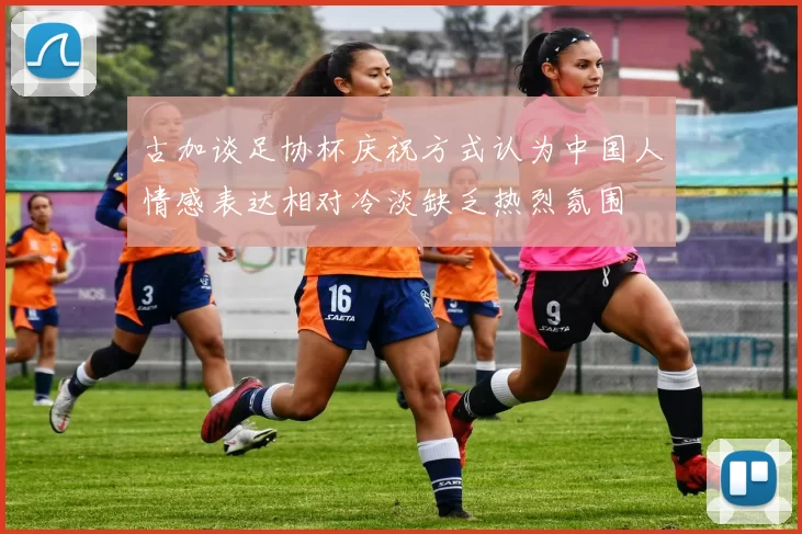 古加谈足协杯庆祝方式认为中国人情感表达相对冷淡缺乏热烈氛围
