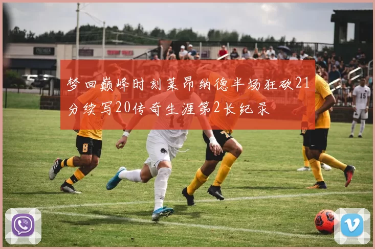 梦回巅峰时刻莱昂纳德半场狂砍21分续写20传奇生涯第2长纪录