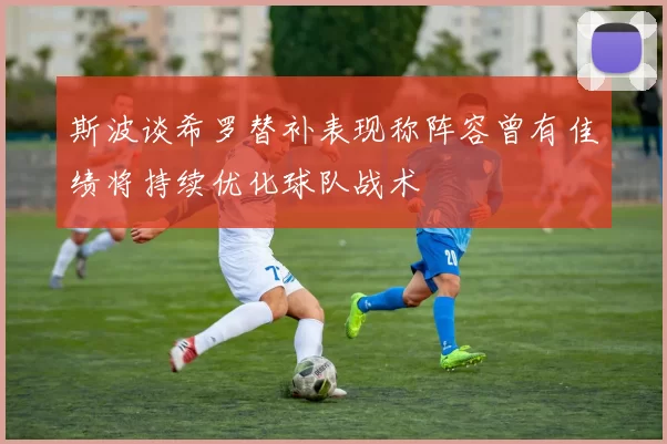 斯波谈希罗替补表现称阵容曾有佳绩将持续优化球队战术