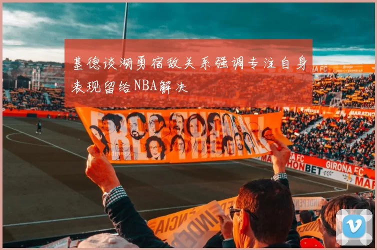 基德谈湖勇宿敌关系强调专注自身表现留给NBA解决
