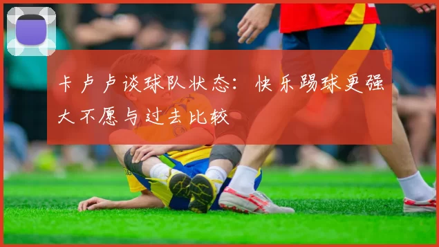 卡卢卢谈球队状态：快乐踢球更强大不愿与过去比较